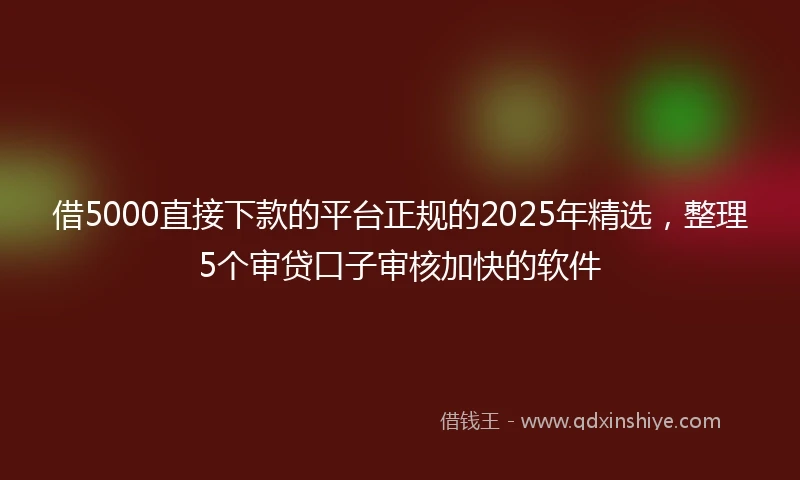 借5000直接下款的平台正规的2025年精选，整理5个审贷口子审核加快的软件