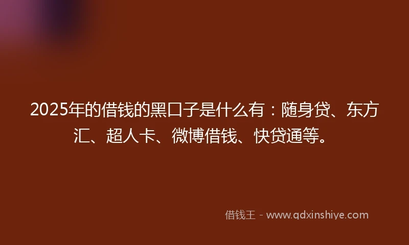 2025年的借钱的黑口子是什么有：随身贷、东方汇、超人卡、微博借钱、快贷通等。