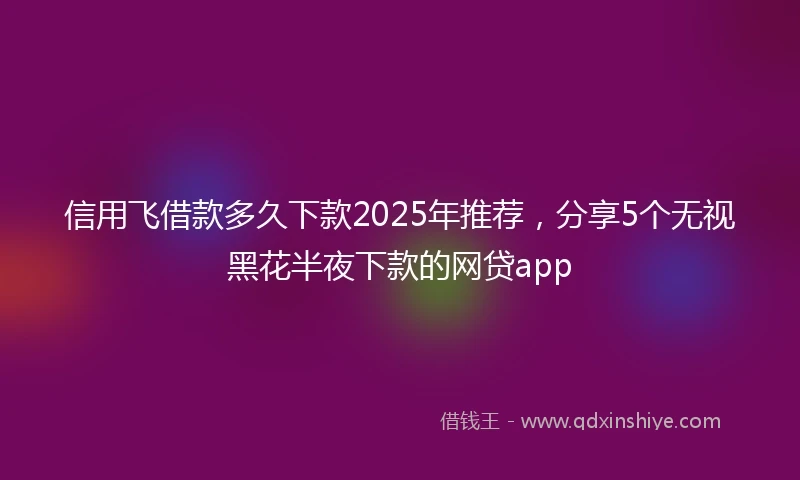 信用飞借款多久下款2025年推荐,分享5个无视黑花半夜下款的网贷app