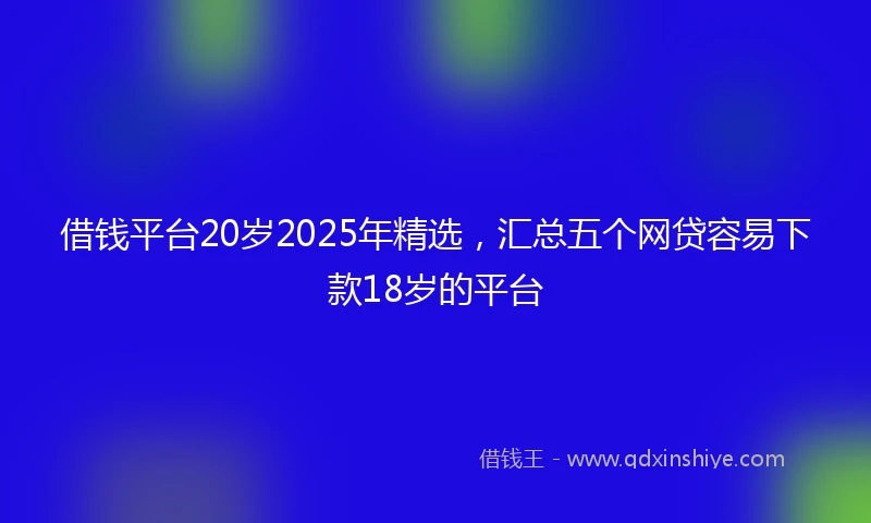 借钱平台20岁2025年精选，汇总五个网贷容易下款18岁的平台