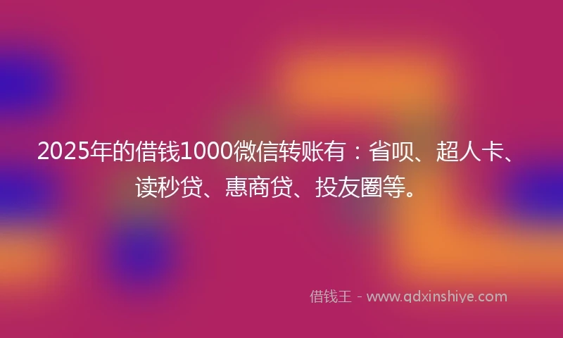 2025年的借钱1000微信转账有：省呗、超人卡、读秒贷、惠商贷、投友圈等。