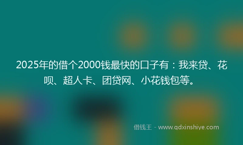 2025年的借个2000钱最快的口子有：我来贷、花呗、超人卡、团贷网、小花钱包等。