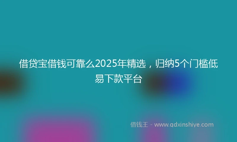 借贷宝借钱可靠么2025年精选，归纳5个门槛低易下款平台