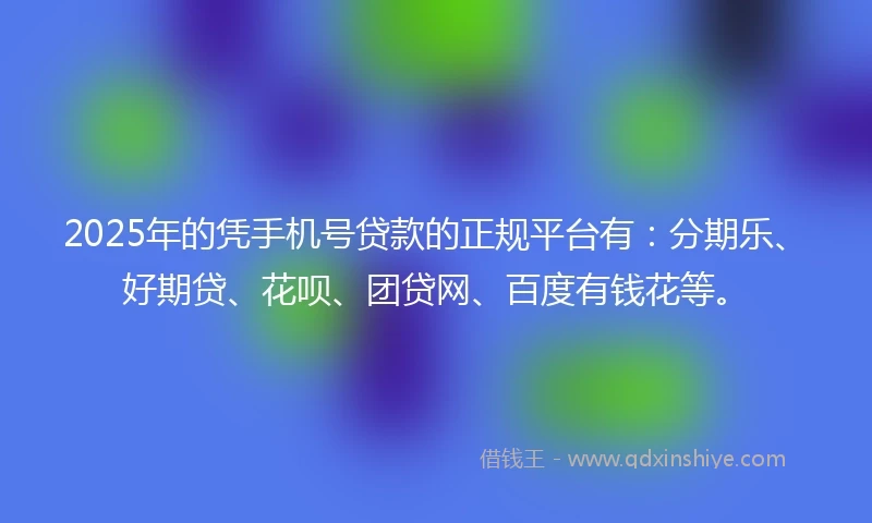 2025年的凭手机号贷款的正规平台有：分期乐、好期贷、花呗、团贷网、百度有钱花等。