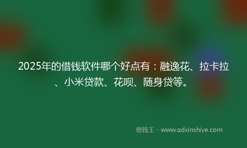 2025年的借钱软件哪个好点有：融逸花、拉卡拉、小米贷款、花呗、随身贷等。