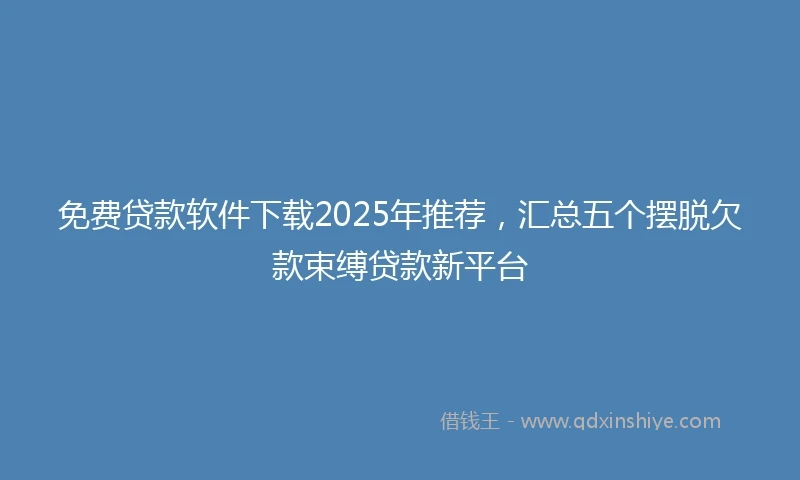 免费贷款软件下载2025年推荐，汇总五个摆脱欠款束缚贷款新平台