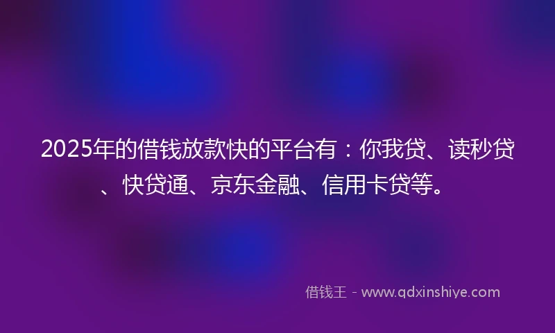 2025年的借钱放款快的平台有：你我贷、读秒贷、快贷通、京东金融、信用卡贷等。