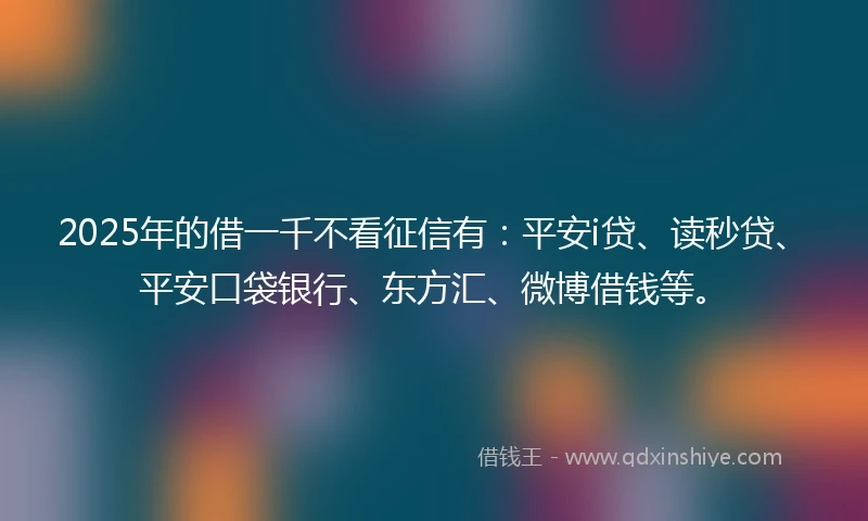2025年的借一千不看征信有：平安i贷、读秒贷、平安口袋银行、东方汇、微博借钱等。