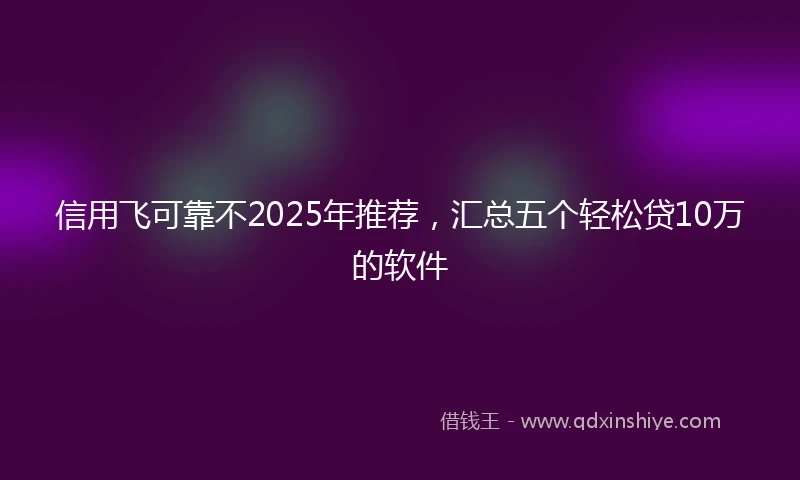 信用飞可靠不2025年推荐，汇总五个轻松贷10万的软件