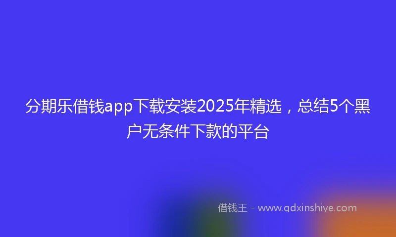 分期乐借钱app下载安装2025年精选，总结5个黑户无条件下款的平台
