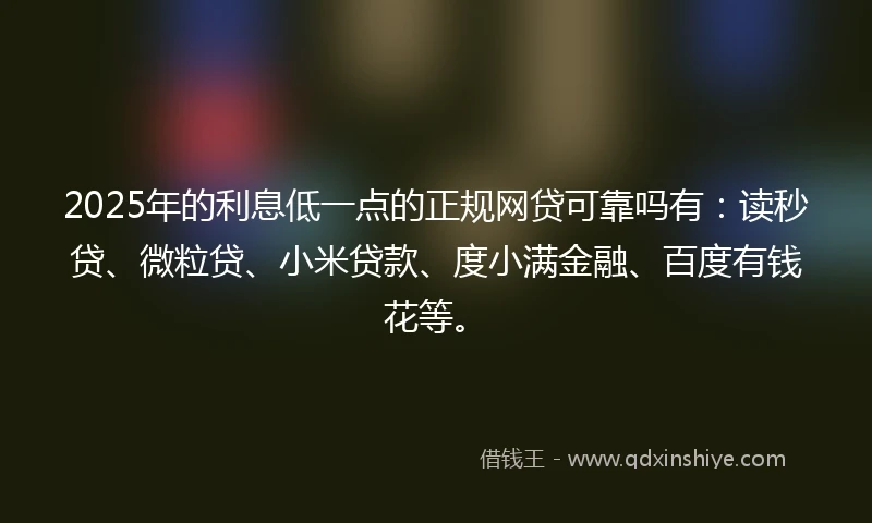 2025年的利息低一点的正规网贷可靠吗有：读秒贷、微粒贷、小米贷款、度小满金融、百度有钱花等。