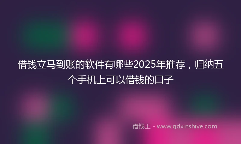 借钱立马到账的软件有哪些2025年推荐，归纳五个手机上可以借钱的口子