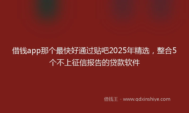 借钱app那个最快好通过贴吧2025年精选，整合5个不上征信报告的贷款软件