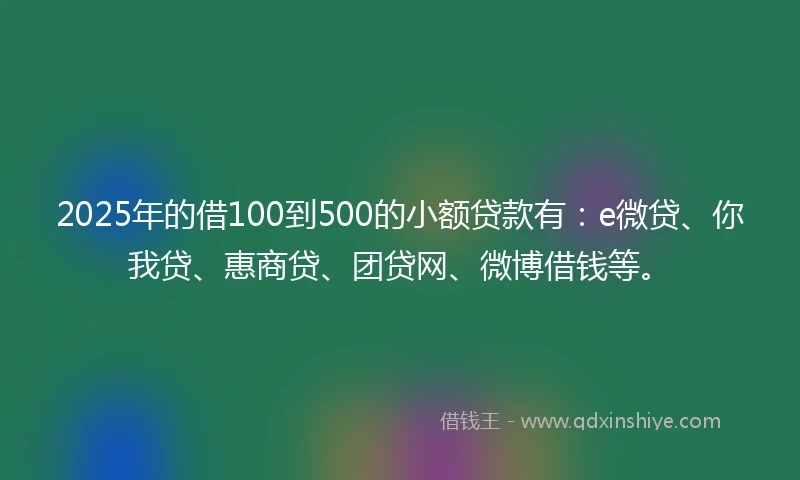 2025年的借100到500的小额贷款有：e微贷、你我贷、惠商贷、团贷网、微博借钱等。