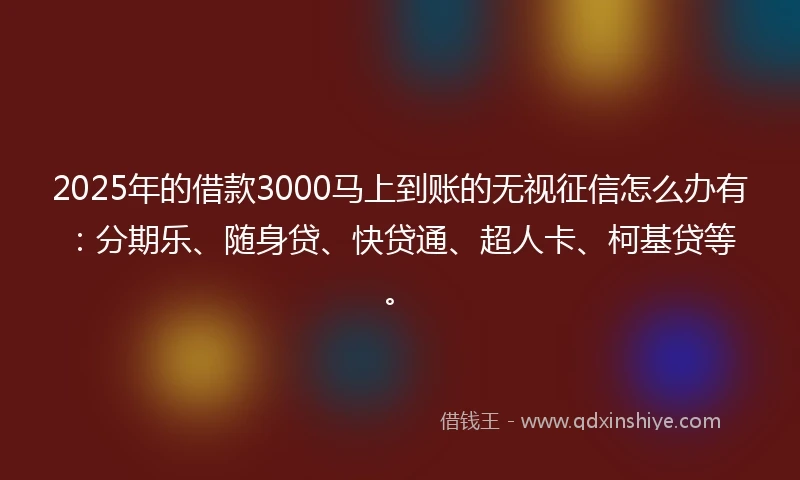2025年的借款3000马上到账的无视征信怎么办有：分期乐、随身贷、快贷通、超人卡、柯基贷等。