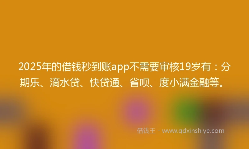 2025年的借钱秒到账app不需要审核19岁有：分期乐、滴水贷、快贷通、省呗、度小满金融等。