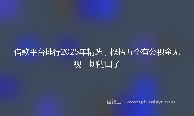 借款平台排行2025年精选，概括五个有公积金无视一切的口子