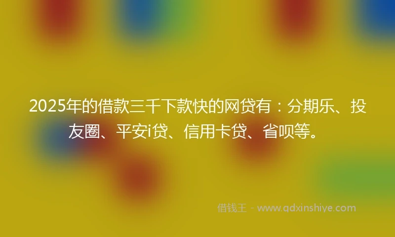 2025年的借款三千下款快的网贷有：分期乐、投友圈、平安i贷、信用卡贷、省呗等。