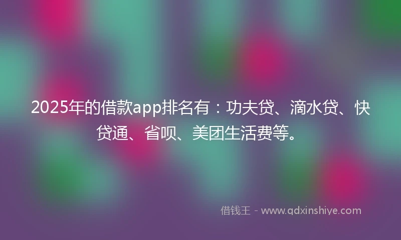 2025年的借款app排名有：功夫贷、滴水贷、快贷通、省呗、美团生活费等。