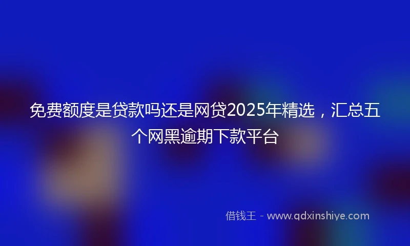 免费额度是贷款吗还是网贷2025年精选，汇总五个网黑逾期下款平台