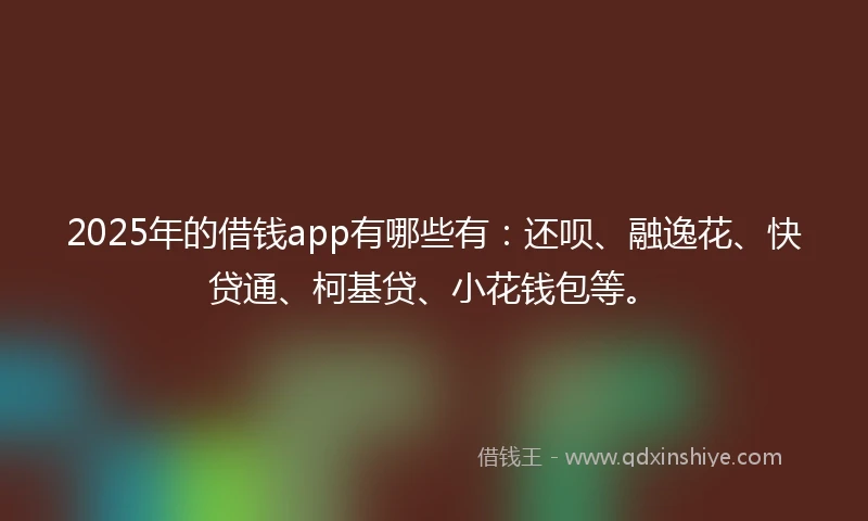 2025年的借钱app有哪些有：还呗、融逸花、快贷通、柯基贷、小花钱包等。