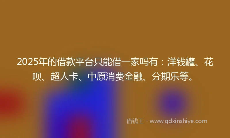 2025年的借款平台只能借一家吗有：洋钱罐、花呗、超人卡、中原消费金融、分期乐等。