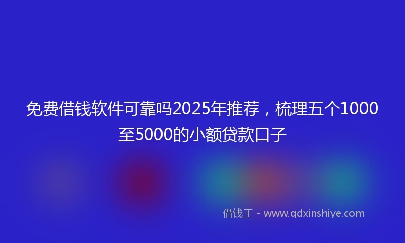 免费借钱软件可靠吗2025年推荐，梳理五个1000至5000的小额贷款口子