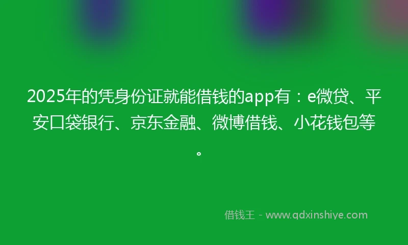 2025年的凭身份证就能借钱的app有：e微贷、平安口袋银行、京东金融、微博借钱、小花钱包等。