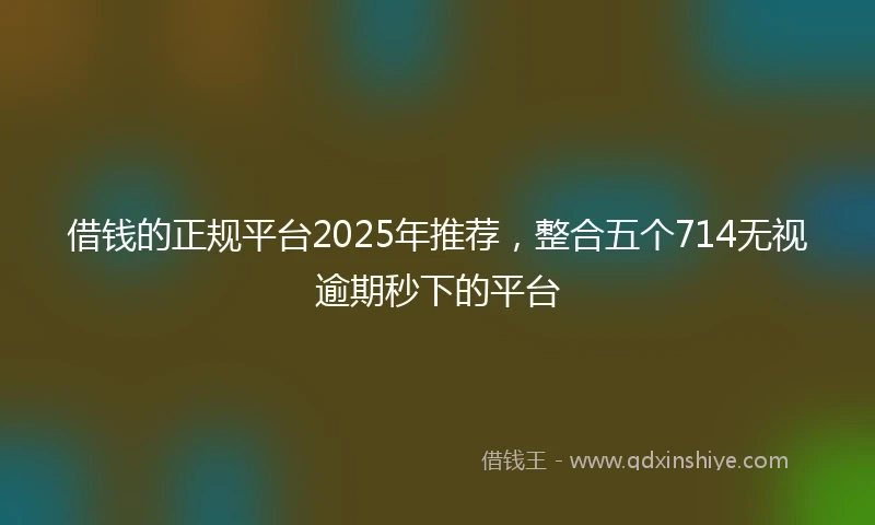 借钱的正规平台2025年推荐，整合五个714无视逾期秒下的平台