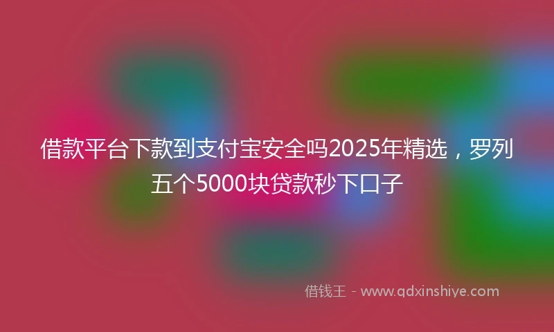 借款平台下款到支付宝安全吗2025年精选，罗列五个5000块贷款秒下口子