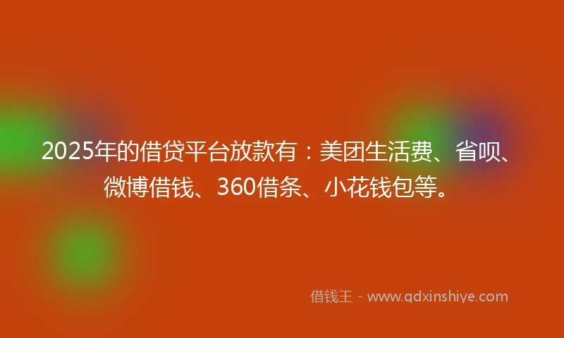 2025年的借贷平台放款有：美团生活费、省呗、微博借钱、360借条、小花钱包等。