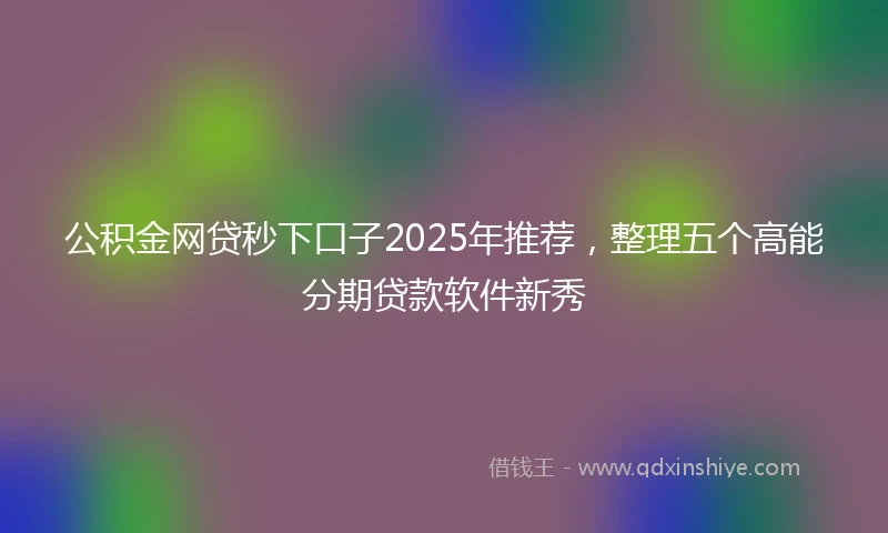 公积金网贷秒下口子2025年推荐，整理五个高能分期贷款软件新秀