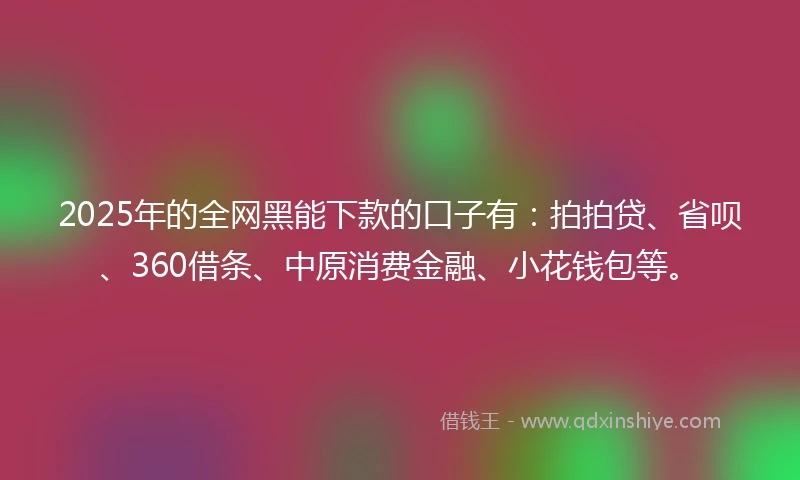 2025年的全网黑能下款的口子有：拍拍贷、省呗、360借条、中原消费金融、小花钱包等。