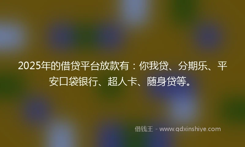 2025年的借贷平台放款有：你我贷、分期乐、平安口袋银行、超人卡、随身贷等。