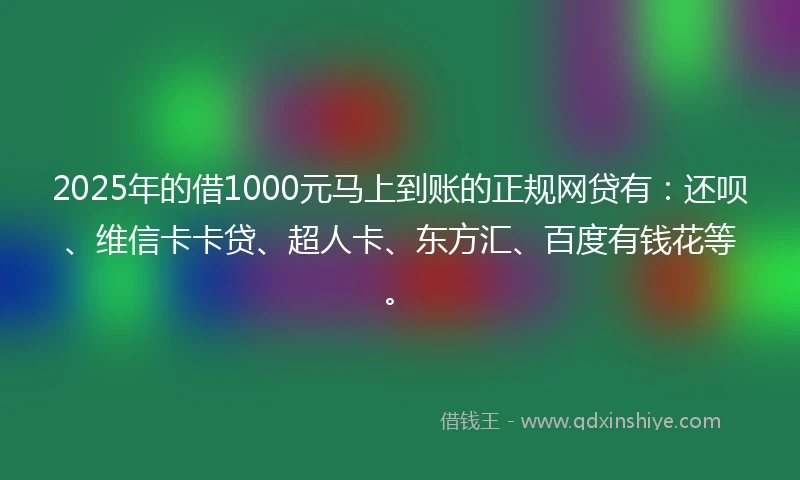 2025年的借1000元马上到账的正规网贷有：还呗、维信卡卡贷、超人卡、东方汇、百度有钱花等。
