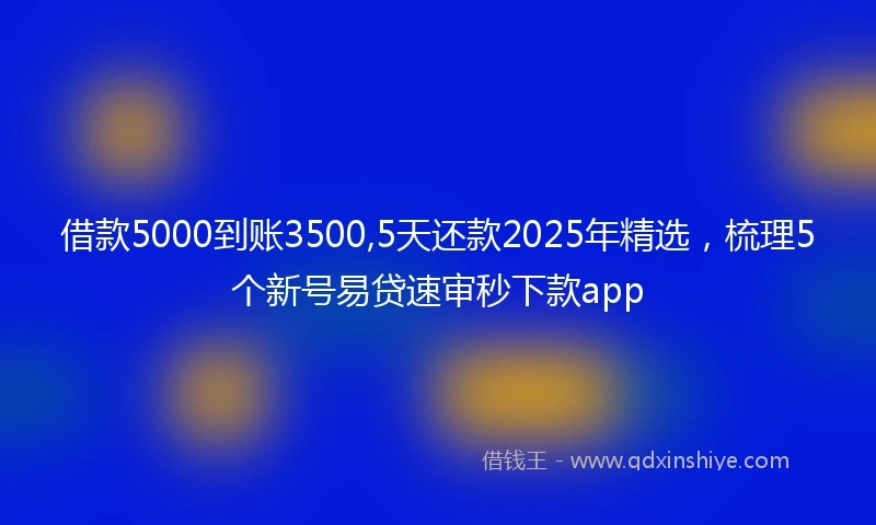借款5000到账3500,5天还款2025年精选,梳理5个新号易贷速审秒下款app