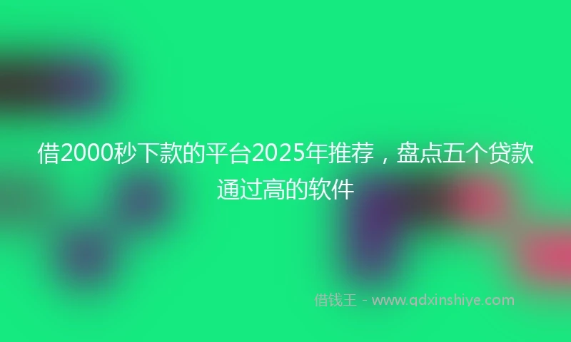 借2000秒下款的平台2025年推荐，盘点五个贷款通过高的软件