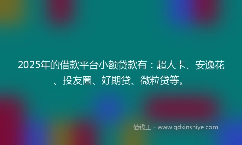 2025年的借款平台小额贷款有：超人卡、安逸花、投友圈、好期贷、微粒贷等。