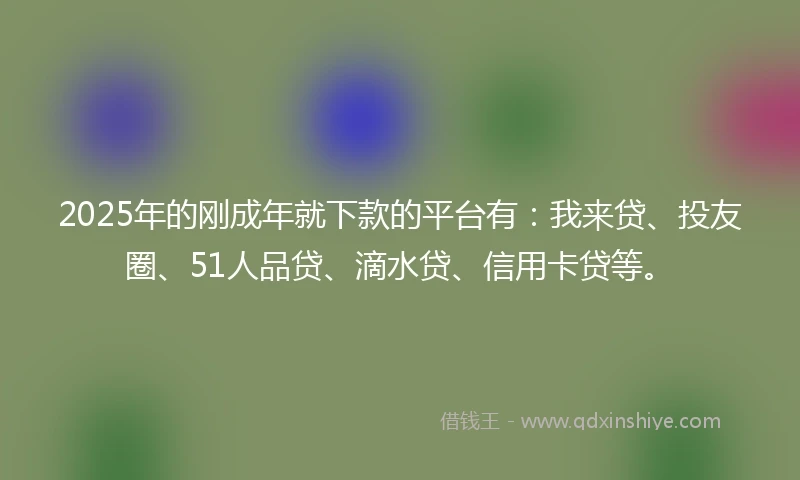 2025年的刚成年就下款的平台有：我来贷、投友圈、51人品贷、滴水贷、信用卡贷等。