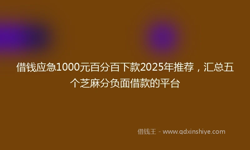 借钱应急1000元百分百下款2025年推荐，汇总五个芝麻分负面借款的平台