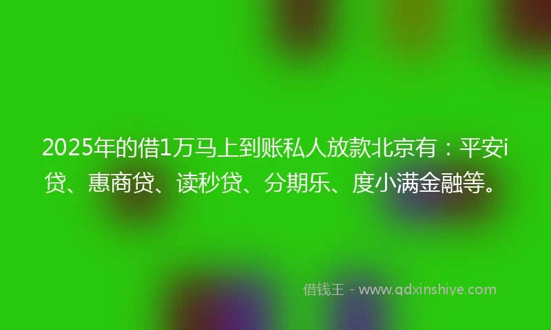 2025年的借1万马上到账私人放款北京有：平安i贷、惠商贷、读秒贷、分期乐、度小满金融等。