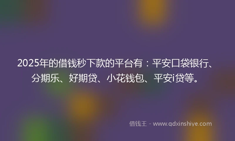 2025年的借钱秒下款的平台有：平安口袋银行、分期乐、好期贷、小花钱包、平安i贷等。