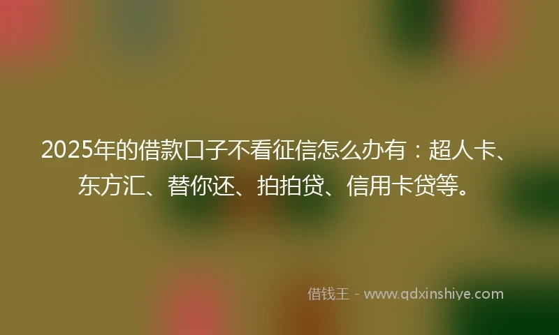 2025年的借款口子不看征信怎么办有：超人卡、东方汇、替你还、拍拍贷、信用卡贷等。