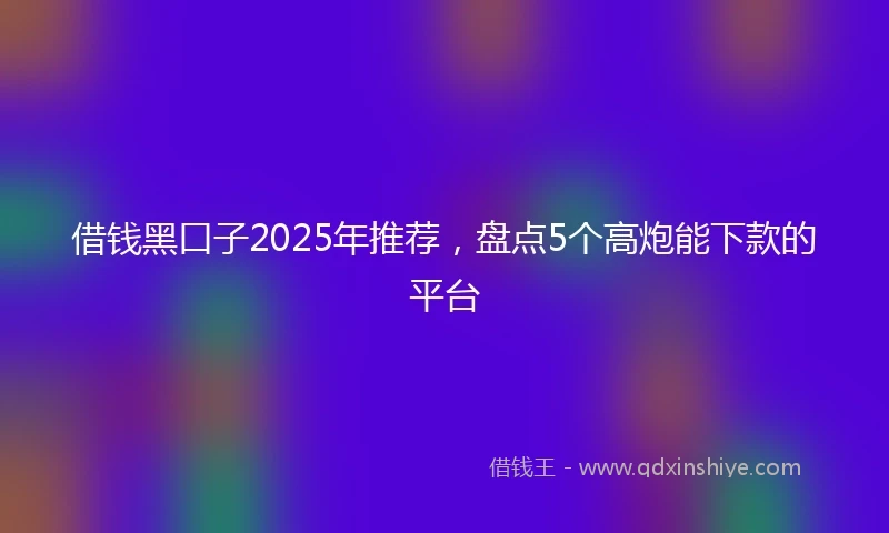 借钱黑口子2025年推荐，盘点5个高炮能下款的平台