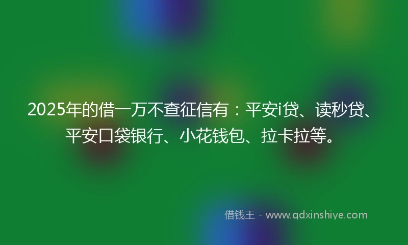 2025年的借一万不查征信有：平安i贷、读秒贷、平安口袋银行、小花钱包、拉卡拉等。