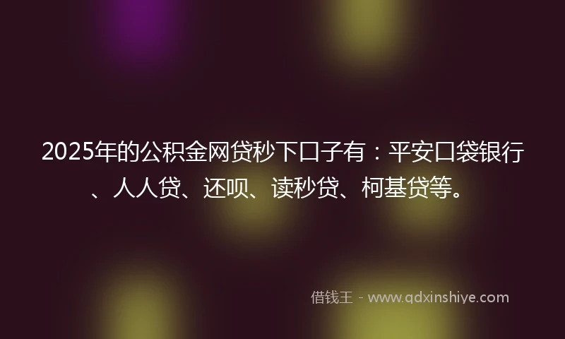 2025年的公积金网贷秒下口子有：平安口袋银行、人人贷、还呗、读秒贷、柯基贷等。