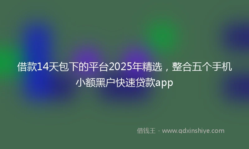 借款14天包下的平台2025年精选，整合五个手机小额黑户快速贷款app