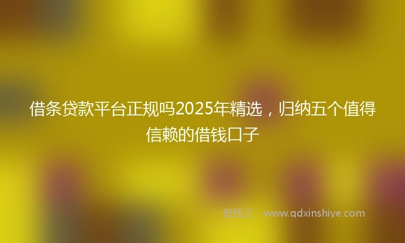 借条贷款平台正规吗2025年精选，归纳五个值得信赖的借钱口子