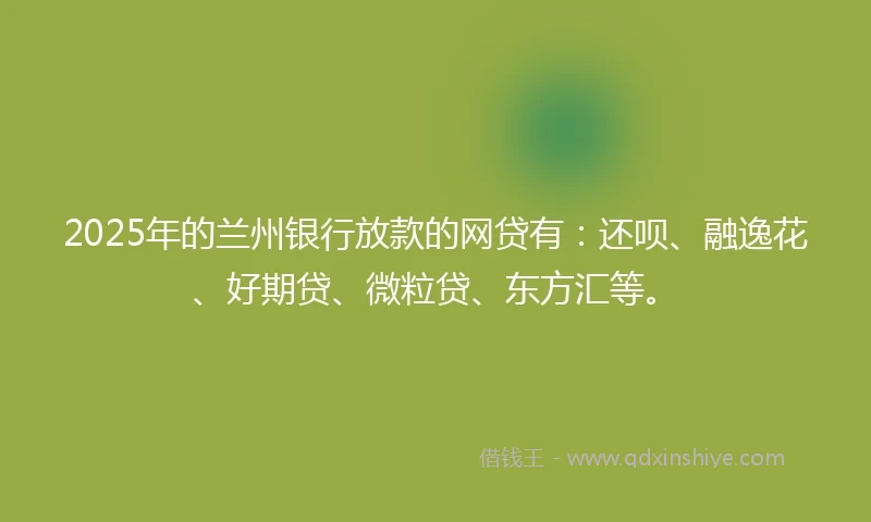 2025年的兰州银行放款的网贷有：还呗、融逸花、好期贷、微粒贷、东方汇等。