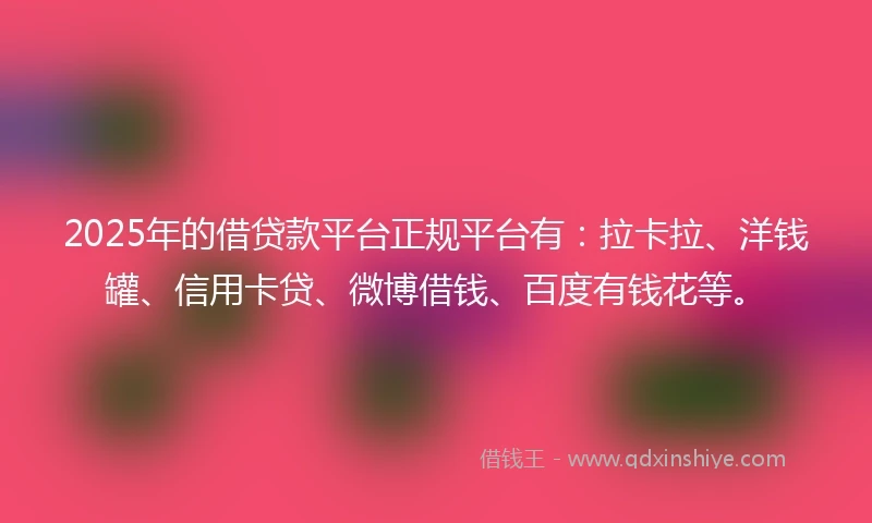 2025年的借贷款平台正规平台有：拉卡拉、洋钱罐、信用卡贷、微博借钱、百度有钱花等。